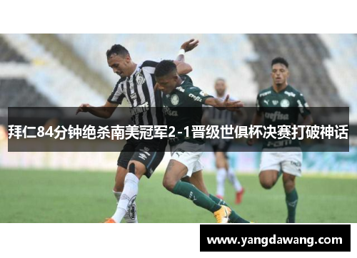拜仁84分钟绝杀南美冠军2-1晋级世俱杯决赛打破神话