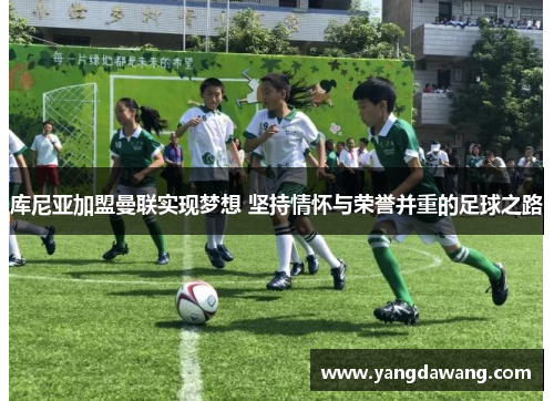 库尼亚加盟曼联实现梦想 坚持情怀与荣誉并重的足球之路