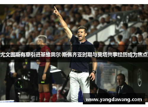 尤文图斯有意引进基维奥尔 斯佩齐亚时期与莫塔共事经历成为焦点