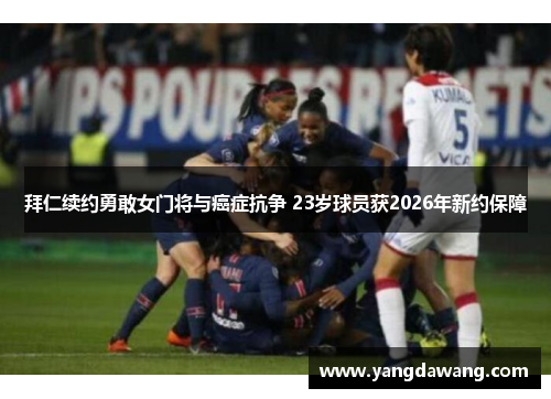 拜仁续约勇敢女门将与癌症抗争 23岁球员获2026年新约保障