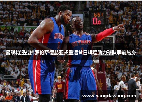 曼联将迎战佛罗伦萨德赫亚或重返昔日辉煌助力球队季前热身