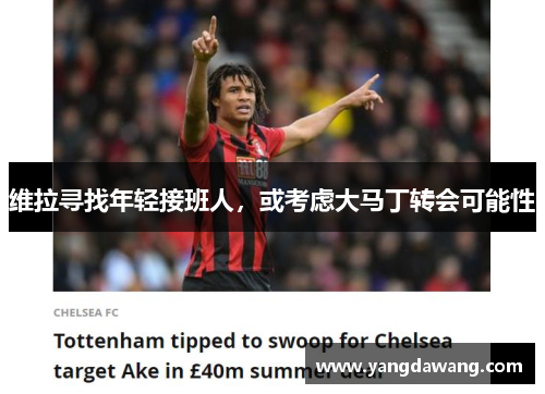 维拉寻找年轻接班人，或考虑大马丁转会可能性