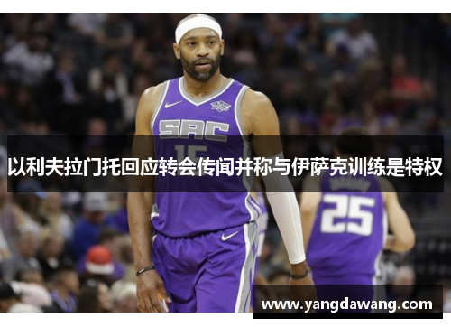 以利夫拉门托回应转会传闻并称与伊萨克训练是特权