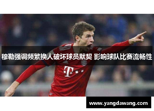 穆勒强调频繁换人破坏球员默契 影响球队比赛流畅性