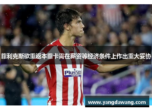 菲利克斯欲重返本菲卡需在薪资等经济条件上作出重大妥协