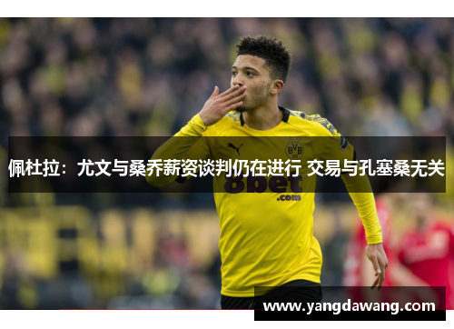 佩杜拉：尤文与桑乔薪资谈判仍在进行 交易与孔塞桑无关