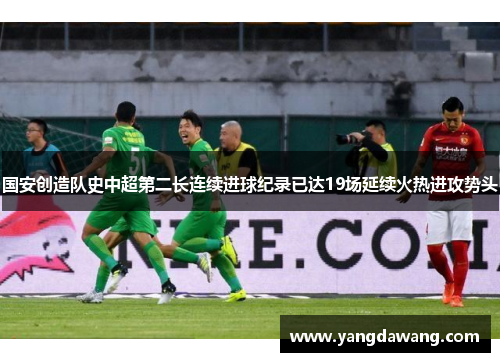 国安创造队史中超第二长连续进球纪录已达19场延续火热进攻势头
