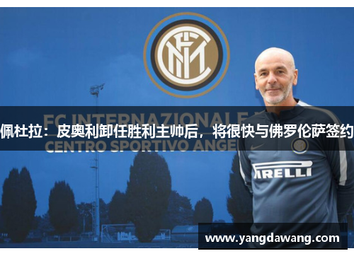 佩杜拉：皮奥利卸任胜利主帅后，将很快与佛罗伦萨签约