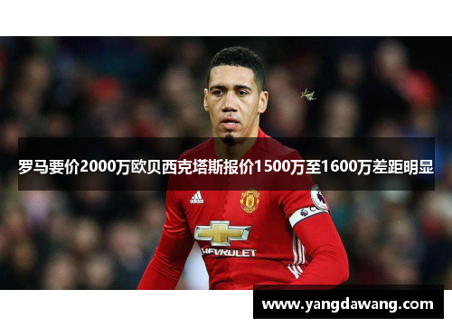 罗马要价2000万欧贝西克塔斯报价1500万至1600万差距明显