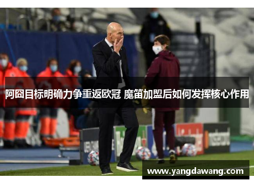 阿囧目标明确力争重返欧冠 魔笛加盟后如何发挥核心作用