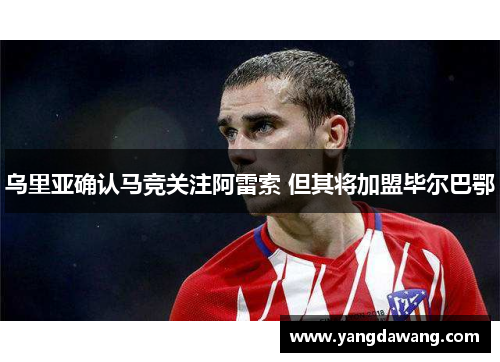 乌里亚确认马竞关注阿雷索 但其将加盟毕尔巴鄂