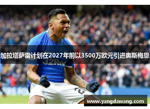 加拉塔萨雷计划在2027年前以3500万欧元引进奥斯梅恩