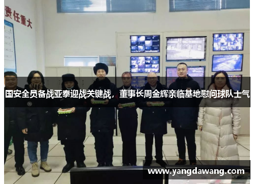 国安全员备战亚泰迎战关键战，董事长周金辉亲临基地慰问球队士气